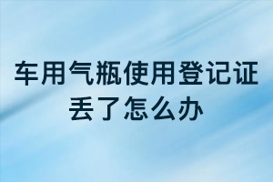 車用氣瓶使用登記證丟了怎么辦？