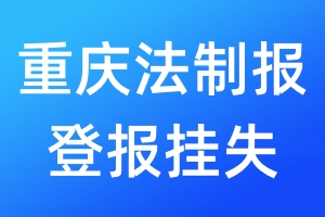 重慶法制報(bào)登報(bào)掛失_重慶法制報(bào)登報(bào)掛失電話